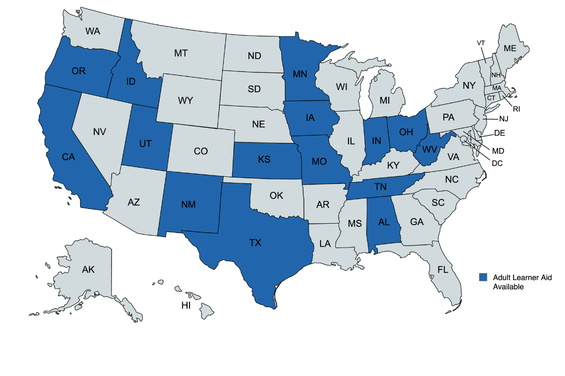 30% of states have adult learner aid available including: Alabama, California, Idaho, Indiana, Iowa, Kansas, Minnesota, Missouri, New Mexico, Ohio, Oregon, Tennessee, Texas, Utah, West Virginia